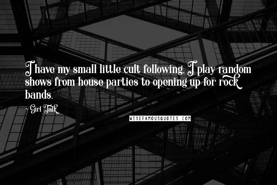 Girl Talk Quotes: I have my small little cult following, I play random shows from house parties to opening up for rock bands.