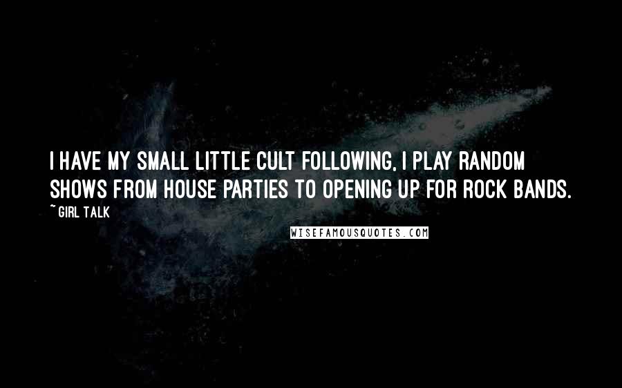 Girl Talk Quotes: I have my small little cult following, I play random shows from house parties to opening up for rock bands.