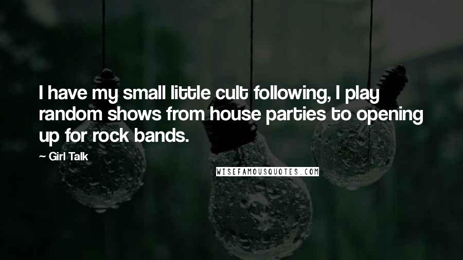 Girl Talk Quotes: I have my small little cult following, I play random shows from house parties to opening up for rock bands.