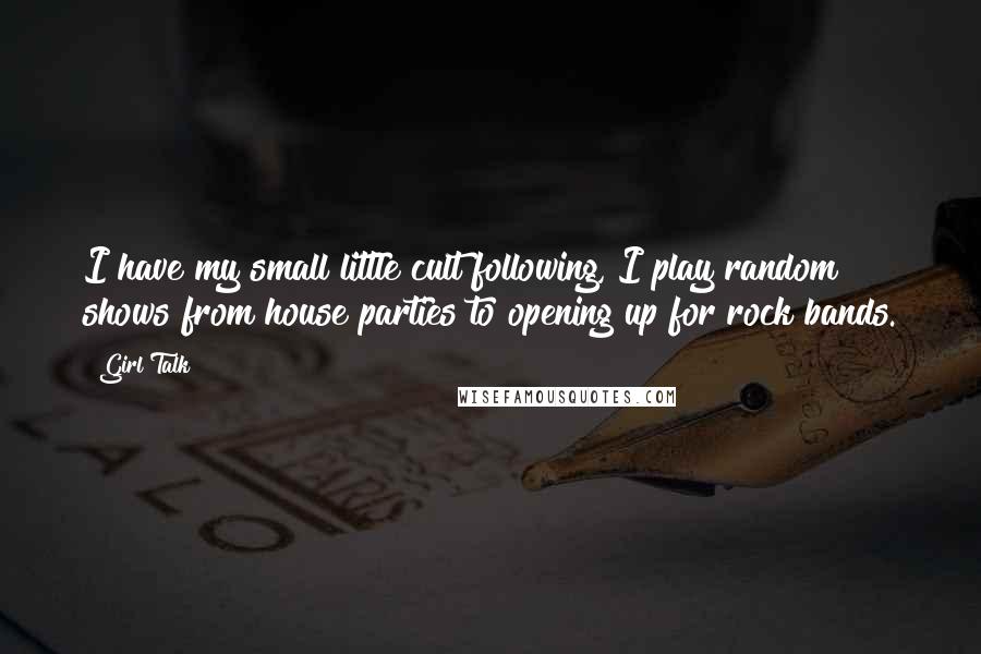 Girl Talk Quotes: I have my small little cult following, I play random shows from house parties to opening up for rock bands.