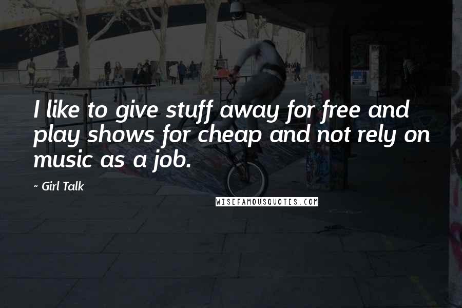 Girl Talk Quotes: I like to give stuff away for free and play shows for cheap and not rely on music as a job.