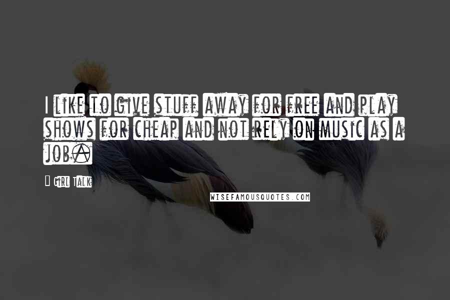 Girl Talk Quotes: I like to give stuff away for free and play shows for cheap and not rely on music as a job.