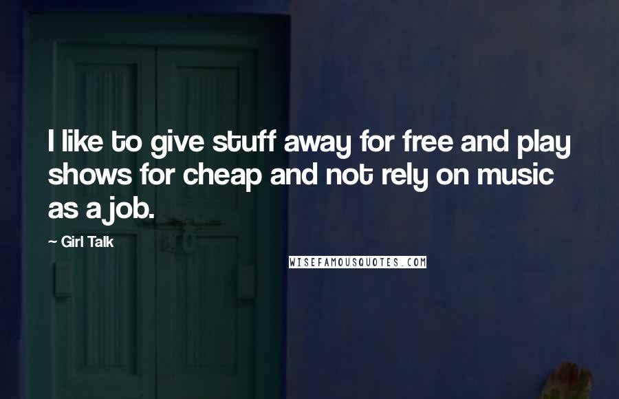 Girl Talk Quotes: I like to give stuff away for free and play shows for cheap and not rely on music as a job.