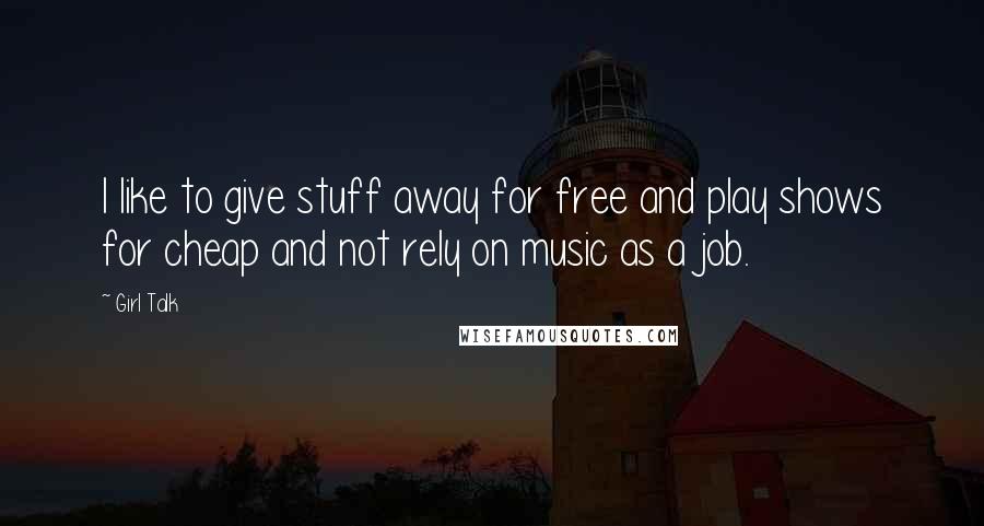 Girl Talk Quotes: I like to give stuff away for free and play shows for cheap and not rely on music as a job.