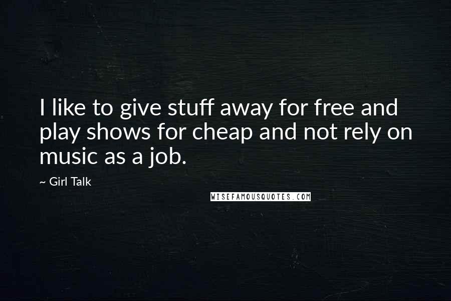 Girl Talk Quotes: I like to give stuff away for free and play shows for cheap and not rely on music as a job.