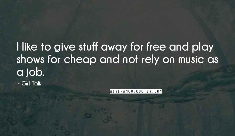 Girl Talk Quotes: I like to give stuff away for free and play shows for cheap and not rely on music as a job.