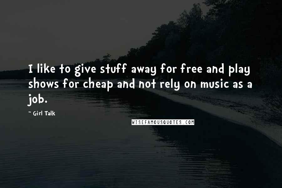 Girl Talk Quotes: I like to give stuff away for free and play shows for cheap and not rely on music as a job.