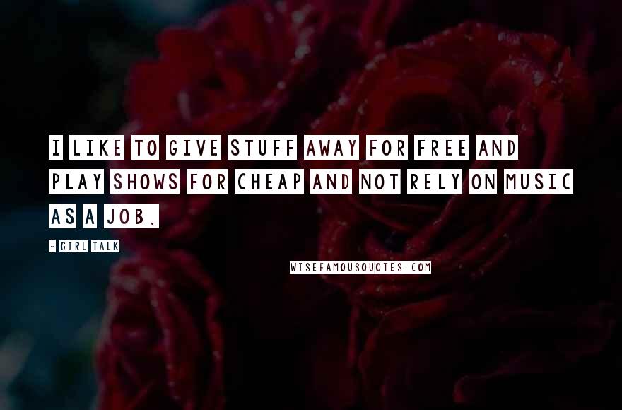 Girl Talk Quotes: I like to give stuff away for free and play shows for cheap and not rely on music as a job.