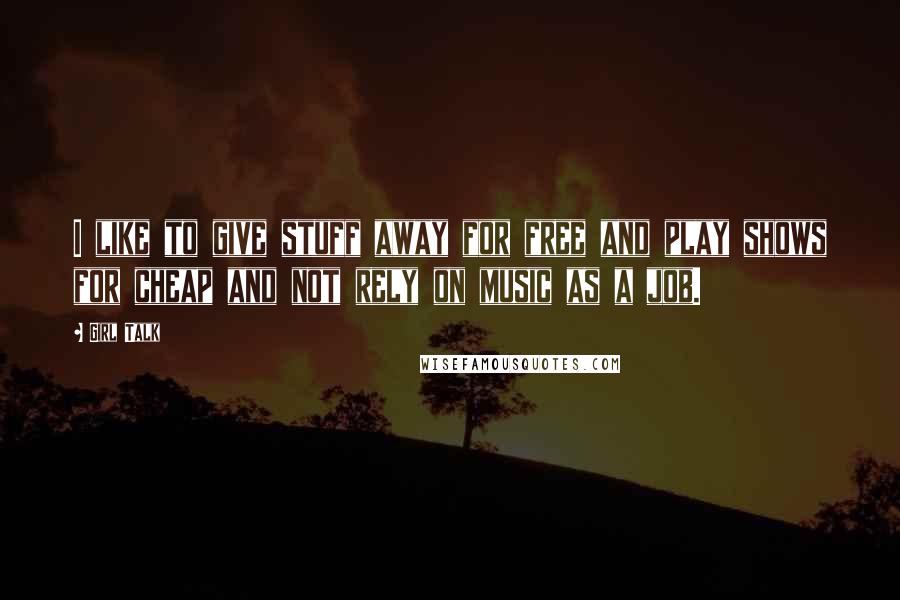 Girl Talk Quotes: I like to give stuff away for free and play shows for cheap and not rely on music as a job.