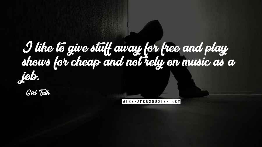 Girl Talk Quotes: I like to give stuff away for free and play shows for cheap and not rely on music as a job.