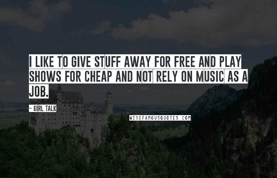 Girl Talk Quotes: I like to give stuff away for free and play shows for cheap and not rely on music as a job.