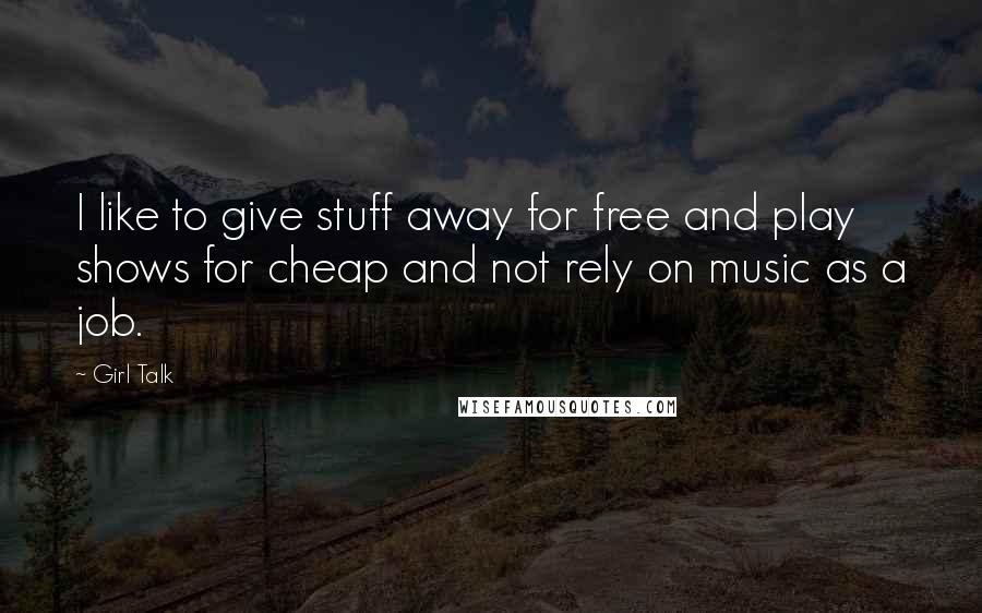 Girl Talk Quotes: I like to give stuff away for free and play shows for cheap and not rely on music as a job.