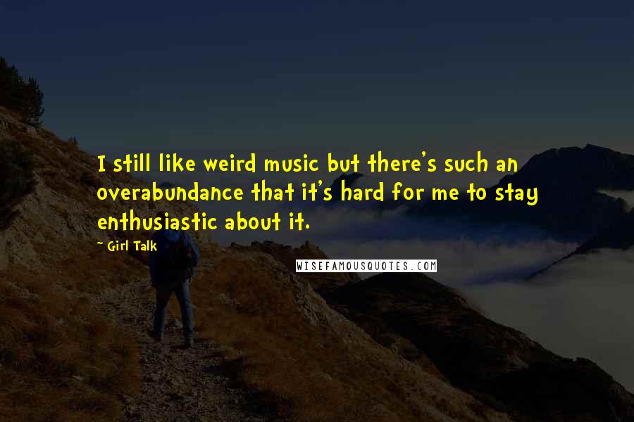 Girl Talk Quotes: I still like weird music but there's such an overabundance that it's hard for me to stay enthusiastic about it.