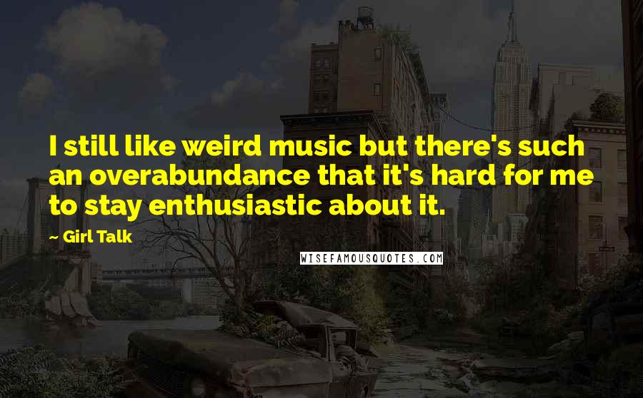 Girl Talk Quotes: I still like weird music but there's such an overabundance that it's hard for me to stay enthusiastic about it.