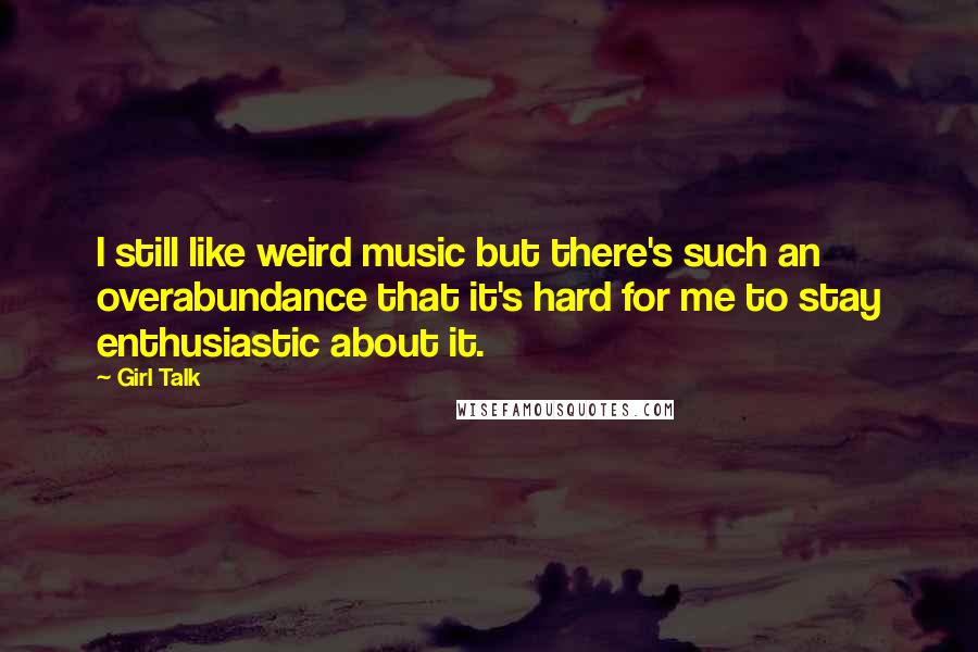 Girl Talk Quotes: I still like weird music but there's such an overabundance that it's hard for me to stay enthusiastic about it.