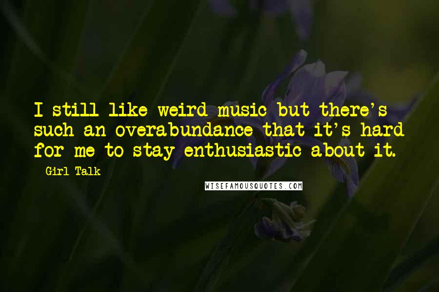 Girl Talk Quotes: I still like weird music but there's such an overabundance that it's hard for me to stay enthusiastic about it.