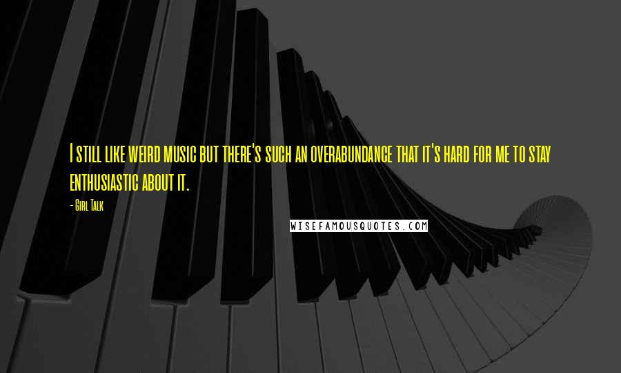 Girl Talk Quotes: I still like weird music but there's such an overabundance that it's hard for me to stay enthusiastic about it.