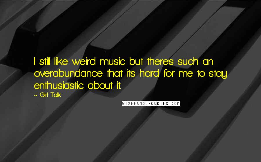 Girl Talk Quotes: I still like weird music but there's such an overabundance that it's hard for me to stay enthusiastic about it.