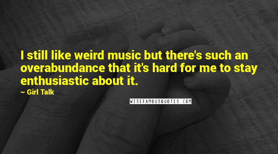 Girl Talk Quotes: I still like weird music but there's such an overabundance that it's hard for me to stay enthusiastic about it.