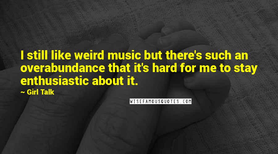 Girl Talk Quotes: I still like weird music but there's such an overabundance that it's hard for me to stay enthusiastic about it.