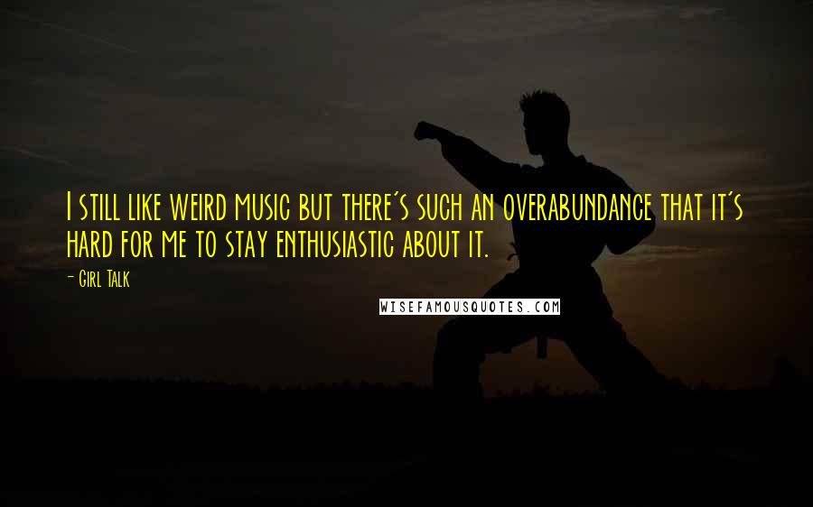 Girl Talk Quotes: I still like weird music but there's such an overabundance that it's hard for me to stay enthusiastic about it.