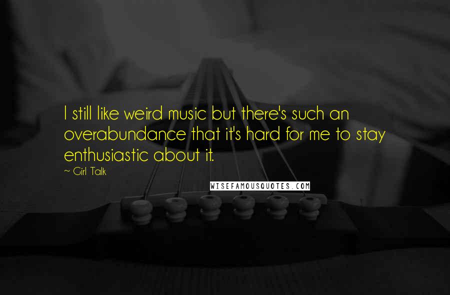 Girl Talk Quotes: I still like weird music but there's such an overabundance that it's hard for me to stay enthusiastic about it.