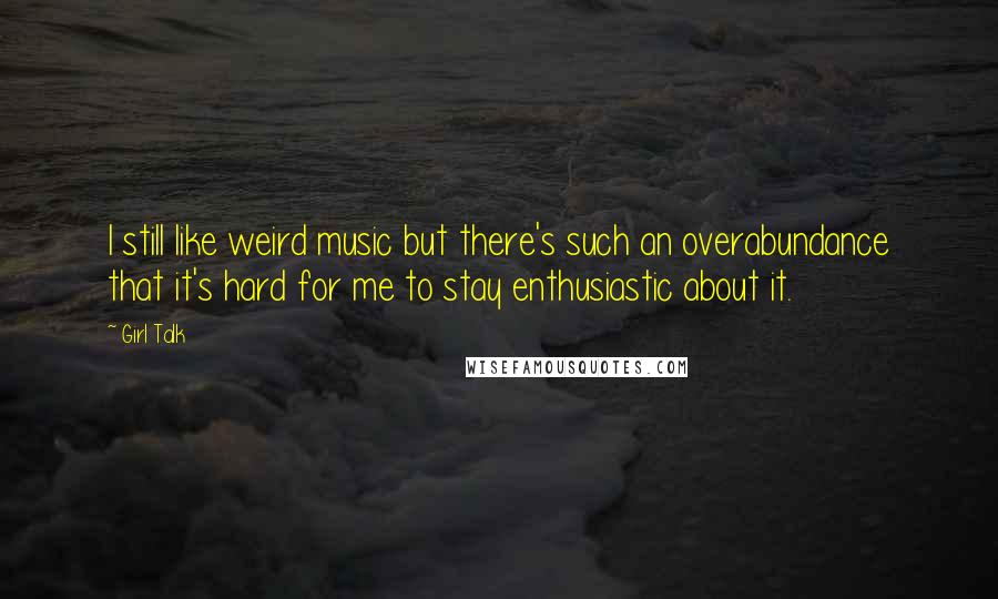 Girl Talk Quotes: I still like weird music but there's such an overabundance that it's hard for me to stay enthusiastic about it.