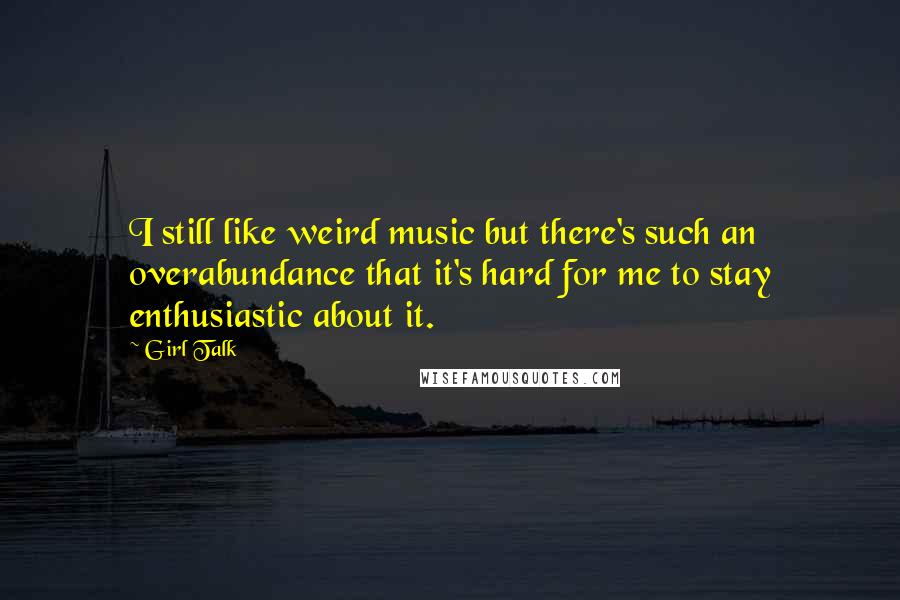 Girl Talk Quotes: I still like weird music but there's such an overabundance that it's hard for me to stay enthusiastic about it.