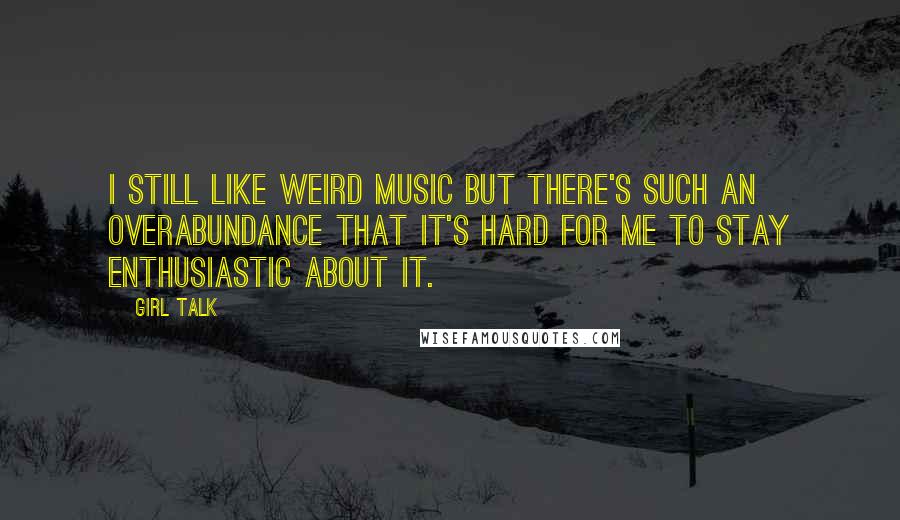 Girl Talk Quotes: I still like weird music but there's such an overabundance that it's hard for me to stay enthusiastic about it.