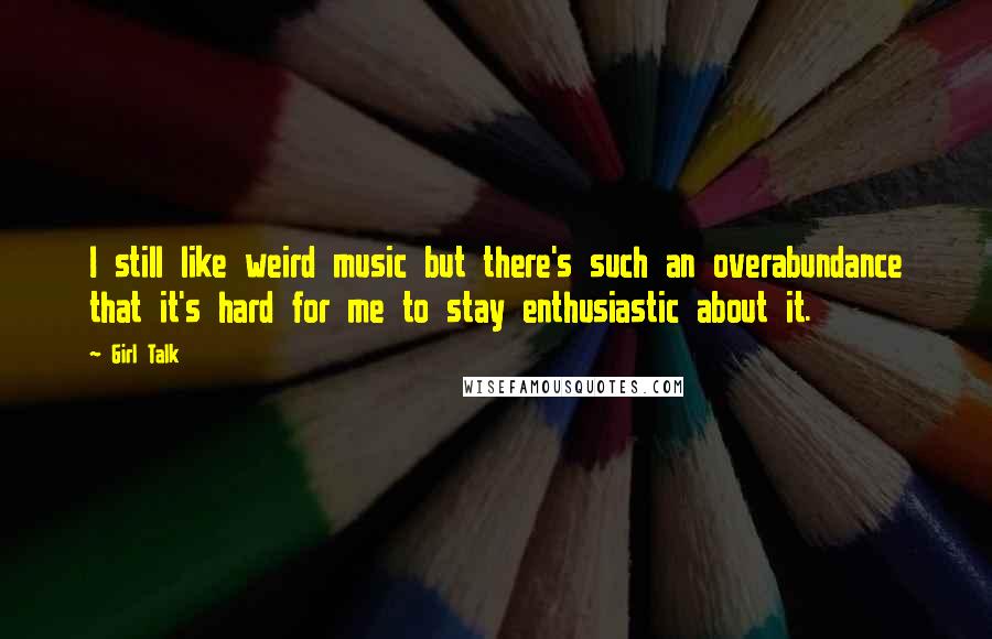 Girl Talk Quotes: I still like weird music but there's such an overabundance that it's hard for me to stay enthusiastic about it.