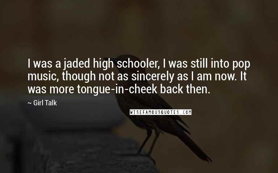 Girl Talk Quotes: I was a jaded high schooler, I was still into pop music, though not as sincerely as I am now. It was more tongue-in-cheek back then.