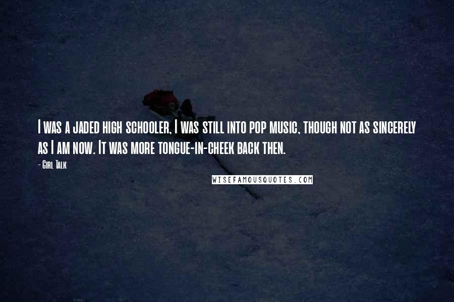 Girl Talk Quotes: I was a jaded high schooler, I was still into pop music, though not as sincerely as I am now. It was more tongue-in-cheek back then.