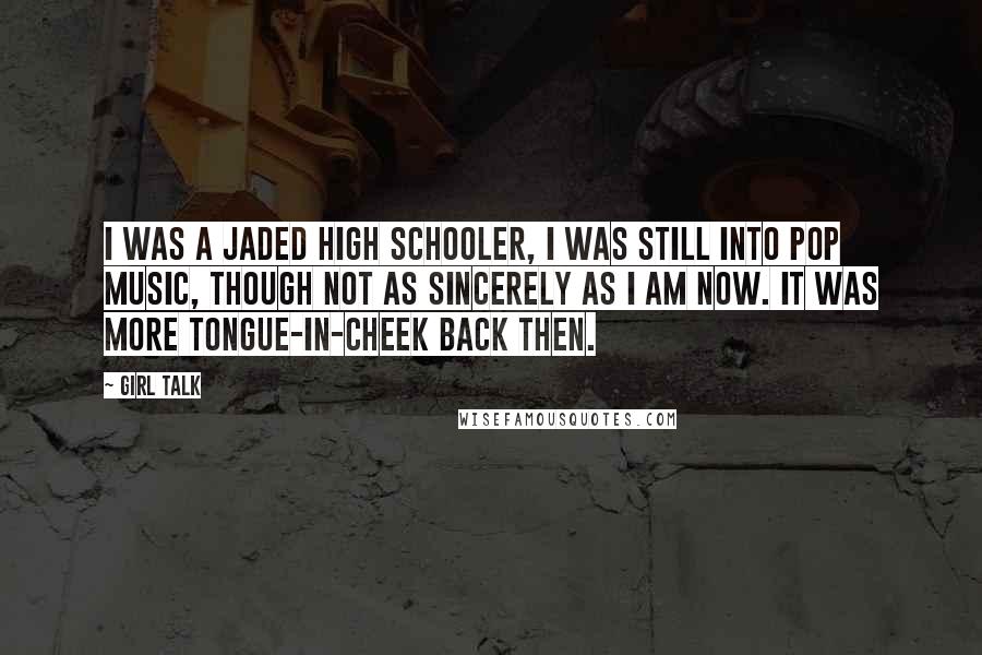 Girl Talk Quotes: I was a jaded high schooler, I was still into pop music, though not as sincerely as I am now. It was more tongue-in-cheek back then.