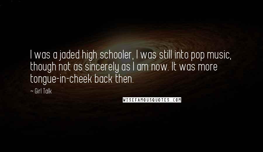 Girl Talk Quotes: I was a jaded high schooler, I was still into pop music, though not as sincerely as I am now. It was more tongue-in-cheek back then.