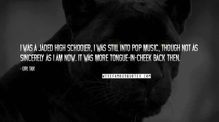 Girl Talk Quotes: I was a jaded high schooler, I was still into pop music, though not as sincerely as I am now. It was more tongue-in-cheek back then.