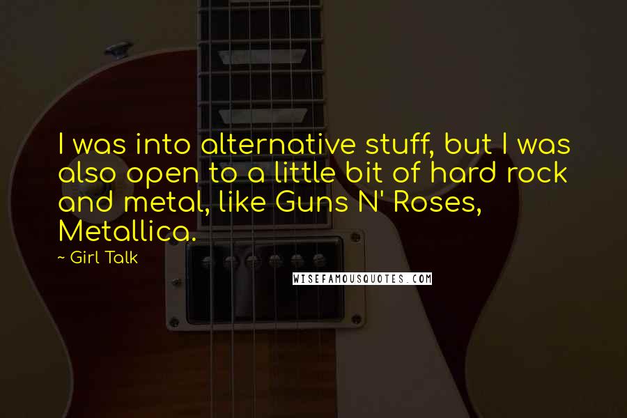 Girl Talk Quotes: I was into alternative stuff, but I was also open to a little bit of hard rock and metal, like Guns N' Roses, Metallica.
