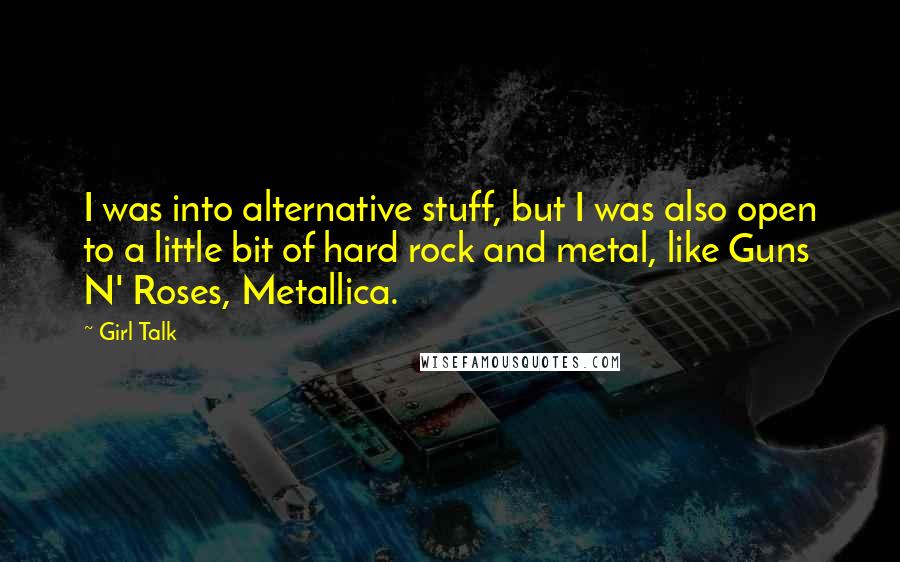 Girl Talk Quotes: I was into alternative stuff, but I was also open to a little bit of hard rock and metal, like Guns N' Roses, Metallica.