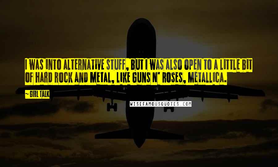 Girl Talk Quotes: I was into alternative stuff, but I was also open to a little bit of hard rock and metal, like Guns N' Roses, Metallica.