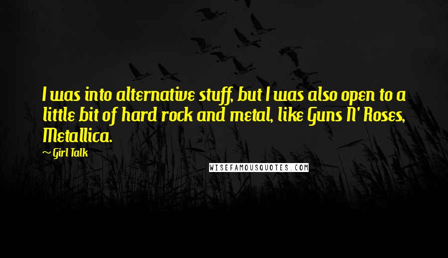 Girl Talk Quotes: I was into alternative stuff, but I was also open to a little bit of hard rock and metal, like Guns N' Roses, Metallica.