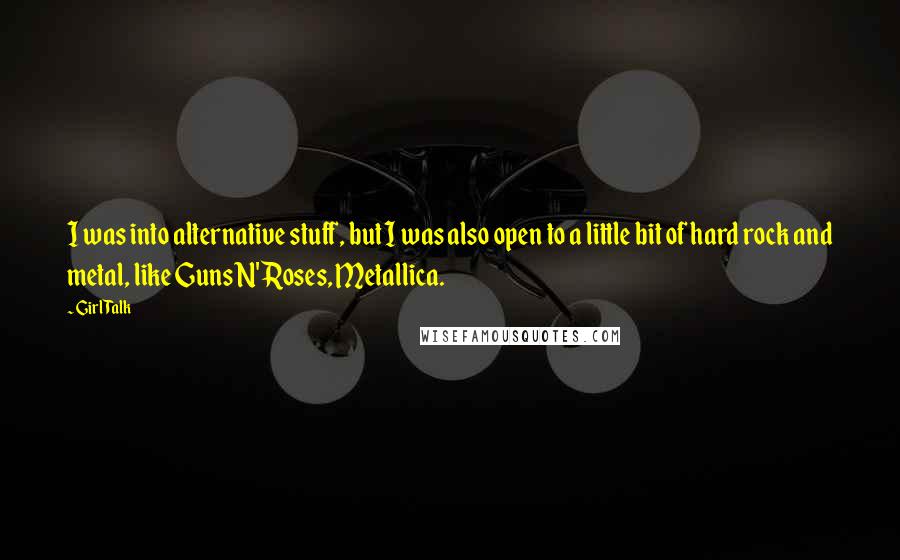 Girl Talk Quotes: I was into alternative stuff, but I was also open to a little bit of hard rock and metal, like Guns N' Roses, Metallica.