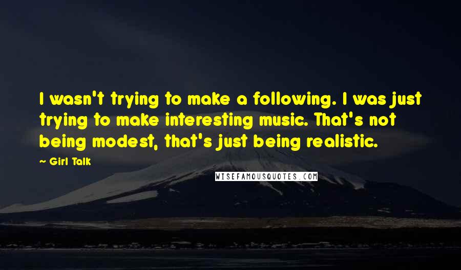 Girl Talk Quotes: I wasn't trying to make a following. I was just trying to make interesting music. That's not being modest, that's just being realistic.