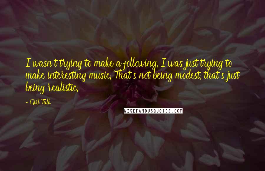 Girl Talk Quotes: I wasn't trying to make a following. I was just trying to make interesting music. That's not being modest, that's just being realistic.