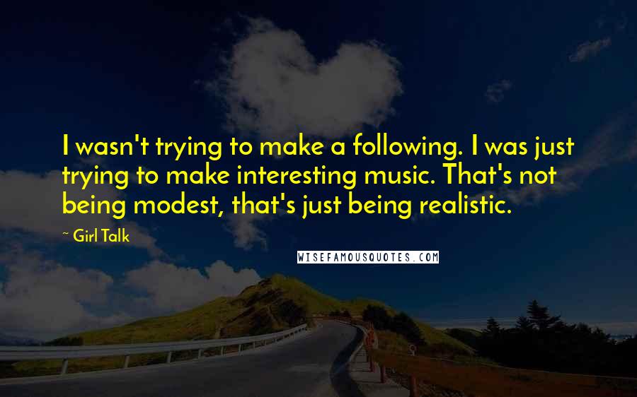 Girl Talk Quotes: I wasn't trying to make a following. I was just trying to make interesting music. That's not being modest, that's just being realistic.