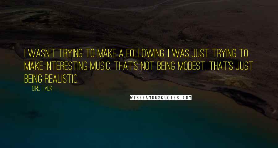 Girl Talk Quotes: I wasn't trying to make a following. I was just trying to make interesting music. That's not being modest, that's just being realistic.