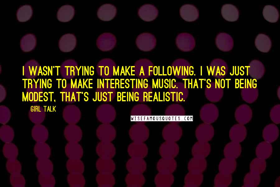 Girl Talk Quotes: I wasn't trying to make a following. I was just trying to make interesting music. That's not being modest, that's just being realistic.