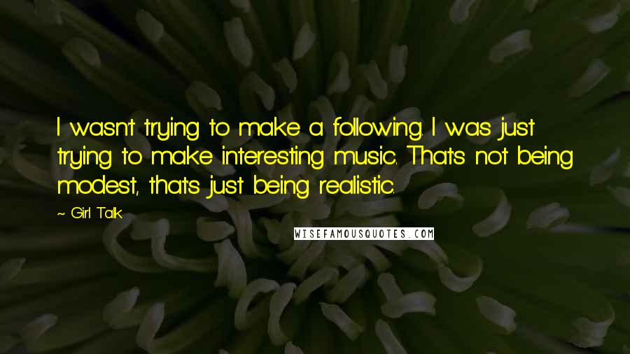 Girl Talk Quotes: I wasn't trying to make a following. I was just trying to make interesting music. That's not being modest, that's just being realistic.