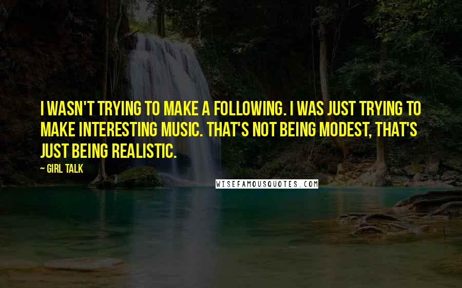 Girl Talk Quotes: I wasn't trying to make a following. I was just trying to make interesting music. That's not being modest, that's just being realistic.