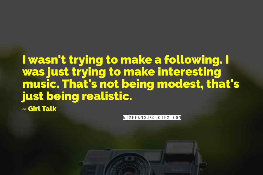 Girl Talk Quotes: I wasn't trying to make a following. I was just trying to make interesting music. That's not being modest, that's just being realistic.