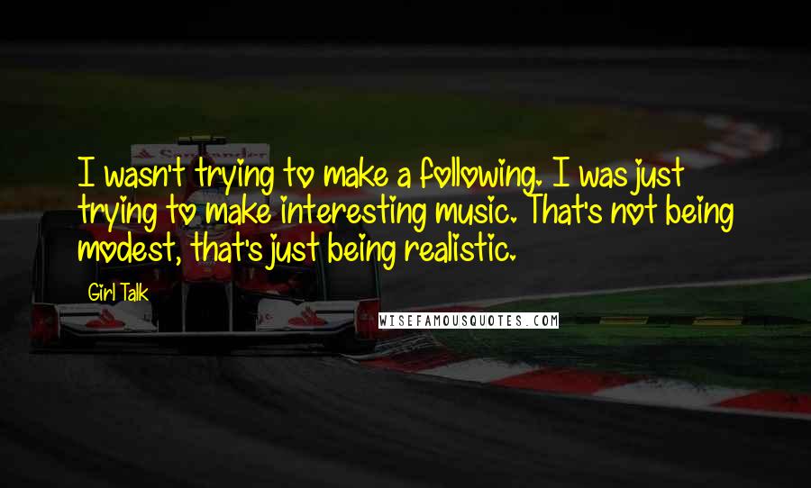 Girl Talk Quotes: I wasn't trying to make a following. I was just trying to make interesting music. That's not being modest, that's just being realistic.