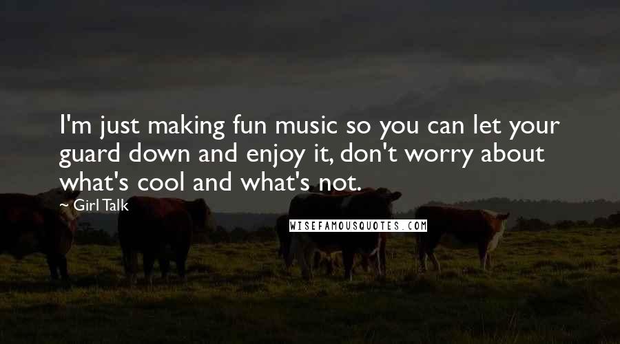 Girl Talk Quotes: I'm just making fun music so you can let your guard down and enjoy it, don't worry about what's cool and what's not.